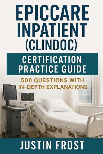 EpicCare Inpatient (ClinDoc) Certification Practice Guide: 500 Questions with In-Depth Explanations