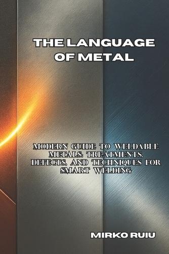 The Language of Metal: Modern Guide to Weldable Metals: Treatments, Defects, and Techniques for Smart Welding