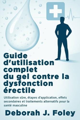 Guide d'utilisation complet du gel contre la dysfonction érectile: Utilisation sûre, étapes d'application, effets secondaires et traitements alternatifs pour la santé masculine