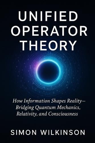 Unified Operator Theory: How Information Shapes Reality - Bridging Quantum Mechanics, Relativity, and Consciousness