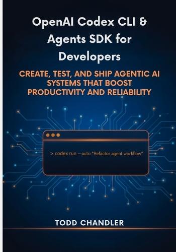 OpenAI Codex CLI & Agents SDK for Developers: Create, Test, and Ship Agentic AI Systems that Boost Productivity and Reliability
