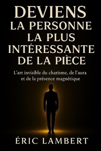 Deviens la Personne la Plus Intéressante de la Pièce: L'art invisible du charisme, de l'aura et de la présence magnétique
