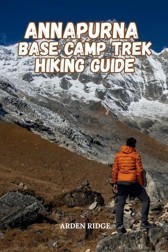 Annapurna Base Camp Trek Hiking Guide: Detailed Itineraries, Scenic Views, Tea House Stays, Cultural Insights, and Essential Tips for an Unforgettable Himalayan Adventure. Updated Edition 2025-2026
