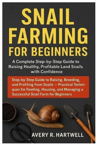 Snail Farming For Beginners: Step-by-Step Guide to Raising, Breeding, and Profiting from Snails - Practical Techniques for Feeding, Housing, and Managing a Successf