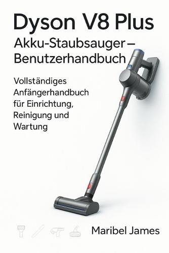 Dyson V8 Plus Akku-Staubsauger - Benutzerhandbuch: Vollständiges Anfängerhandbuch für Einrichtung, Reinigung und Wartung