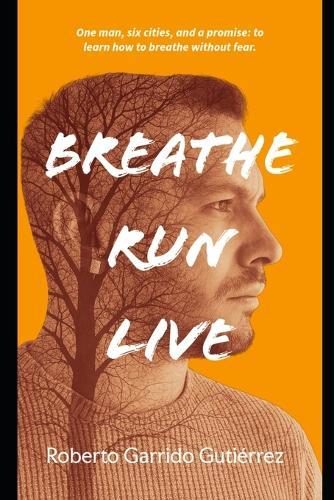 Breathe.Run.Live.: One man, six cities and one promise: to learn to breathe without fear.