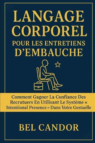 Langage Corporel Pour Les Entretiens d'Embauche: Comment gagner la confiance des recruteurs en utilisant le système ""Intentional Presence"" dans votre gestuelle.