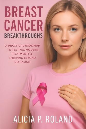Breast Cancer Breakthroughs: A Practical Roadmap to Testing, Modern Treatments & Thriving Beyond Diagnosis