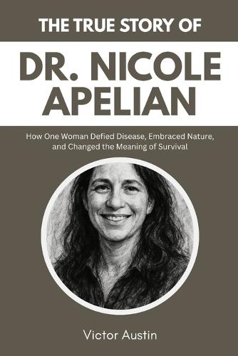 The True Story of Dr. Nicole Apelian: How One Woman Defied Disease, Embraced Nature, and Changed the Meaning of Survival