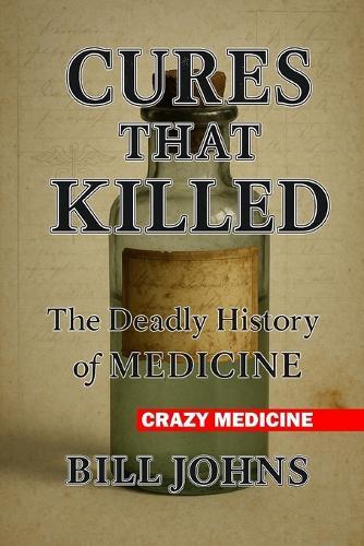Crazy Medicine - Cures That Killed: The Deadly History of Medicine