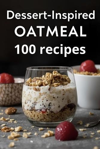 Dessert-Inspired Oatmeal: 100 Healthy Dessert-Style Oat Recipes with Chocolate, Fruit & Nut Flavors for Weight-Friendly Pleasure