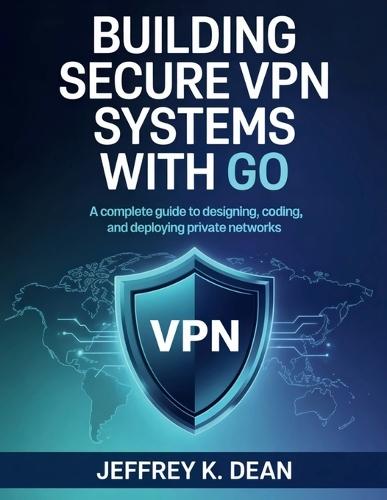 Building Secure VPN Systems with Go: A Complete Guide to Designing, Coding, and Deploying Private Networks