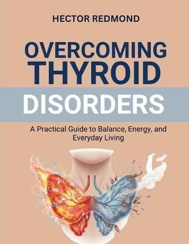 Overcoming Thyroid Disorders: A Practical Guide to Balance, Energy, and Everyday Living