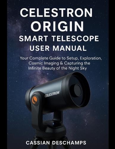 Celestron Origin Smart Telescope User Manual: Your Complete Guide to Setup, Exploration, Cosmic Imaging & Capturing the Infinite Beauty of the Night Sky.