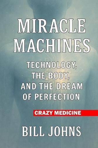 Crazy Medicine - Miracle Machines: Technology, the Body, and the Dream of Perfection