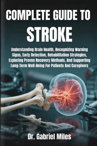 Complete Guide to Stroke: Understanding Brain Health, Recognizing Warning Signs, Early Detection, Rehabilitation Strategies, Exploring Proven Recovery Methods, And Supporting Long-Term Well-Being For Patients And Caregivers