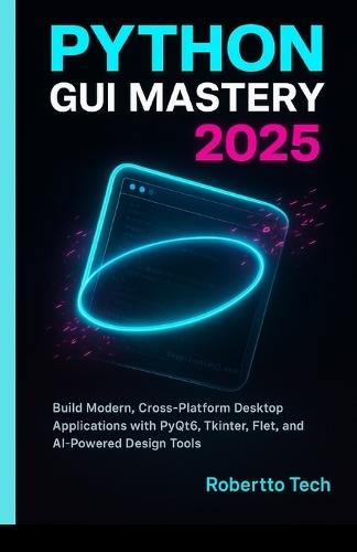 Python GUI Mastery 2025: Build Modern, Cross-Platform Desktop Applications with Pyqt6, Tkinter, Flet, and AI-Powered Design Tools