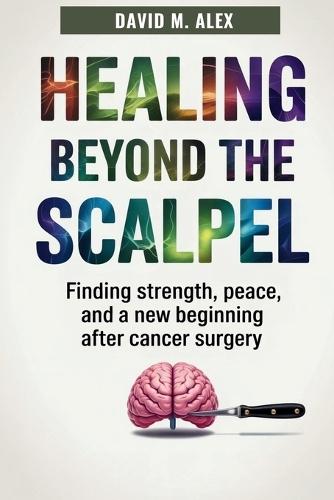 Healing Beyond The Scalpel: Finding Strength, Peace, and a New Beginning After Cancer Surgery
