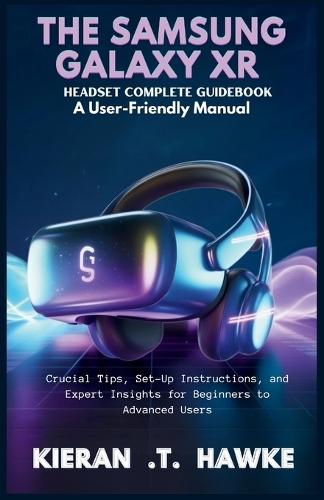 The Samsung Galaxy Xr Headset Complete Guidebook: A User-Friendly Manual: Crucial Tips, Set-Up Instructions, and Expert Insights for Beginners to Advanced Users