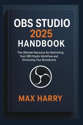 OBS Studio 2025 Handbook: The Ultimate Resource for Optimizing Your OBS Studio Workflow and Enhancing Your Broadcasts