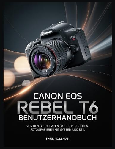 Canon EOS Rebel T6 Benutzerhandbuch: Von den Grundlagen bis zur Perfektion - Fotografieren mit System und Stil