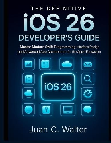 The Definitive iOS 26 Developer's Guide: Master Modern Swift Programming, Interface Design, and Advanced App Architecture for the Apple Ecosystem