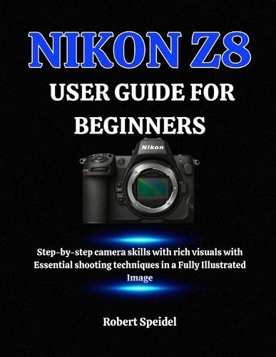 Nikon Z8 User Guide for Beginners: Step-by-step camera skills with rich visuals with Essential shooting techniques in a Fully Illustrated Image