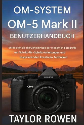OM- SYSTEM OM-5 Mark II BENUTZERHANDBUCH: Entdecken Sie die Geheimnisse der modernen Fotografie mit Schritt-fürSchritt-Anleitungen und inspirierenden kreativen Techniken.