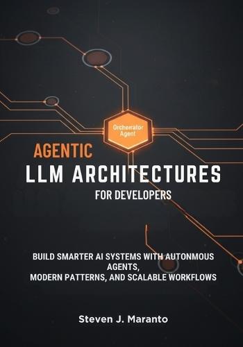 Agentic LLM Architectures for Developers: Build Smarter AI Systems with Autonomous Agents, Modern Patterns, and Scalable Workflows
