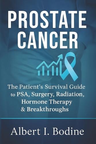 Prostate Cancer: The Patient's Survival Guide to PSA, Surgery, Radiation, Hormone Therapy & Breakthroughs
