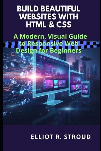 Build Beautiful Websites with HTML & CSS: A Modern, Visual Guide to Responsive Web Design for Beginners
