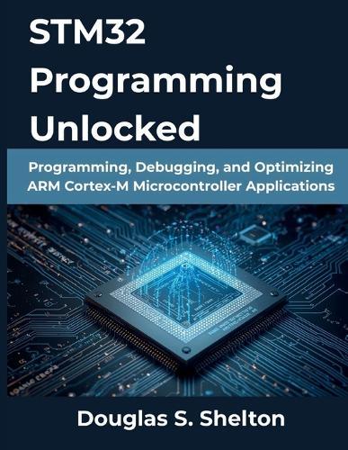 STM32 Programming Unlocked: Programming, Debugging, and Optimizing ARM Cortex-M Microcontroller Applications