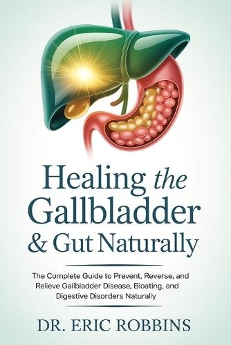 Healing the Gallbladder & Gut Naturally: The Complete Guide to Prevent, Reverse, and Relieve Gallbladder Disease, Bloating, and Digestive Disorders Naturally