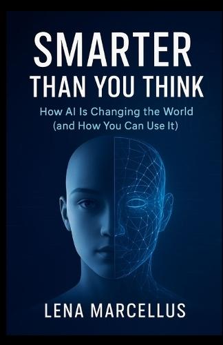 Smarter Than You Think: How AI Is Changing the World (and How You Can Use It)