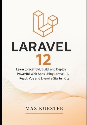 Laravel 12 for Web Developers: Learn to Scaffold, Build, and Deploy Powerful Web Apps Using Laravel 12, React, Vue and Livewire Starter Kits
