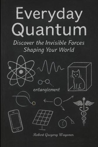 Everyday Quantum: Discover the Invisible Forces Shaping Your World