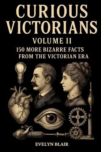 Curious Victorians Curious Victorians: 150 Bizarre Facts From The Victorian Era
