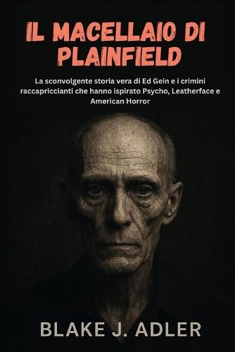 Il macellaio di Plainfield: La sconvolgente storia vera di Ed Gein e i crimini raccapriccianti che hanno ispirato Psycho, Leatherface e American Horror