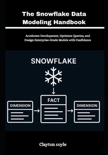 The Snowflake Data Modeling Handbook: Accelerate Development, Optimize Queries, and Design Enterprise-Grade Models with Confidence