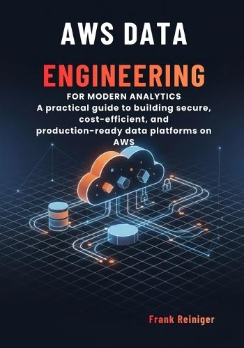 AWS Data Engineering for Modern Analytics: A practical guide to building secure, cost-efficient, and production-ready data platforms on AWS