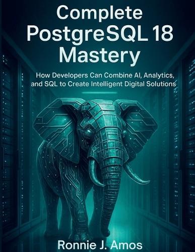 Complete PostgreSQL 18 Mastery: How Developers Can Combine AI, Analytics, and SQL to Create Intelligent Digital Solutions