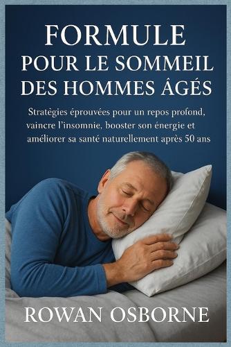 Formule Pour Le Sommeil Des Hommes Âgés: Stratégies éprouvées pour un repos profond, vaincre l'insomnie, booster son énergie et améliorer sa santé naturellement après 50 ans