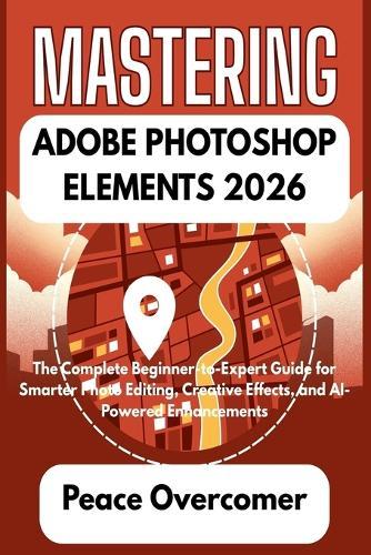 Mastering Adobe Photoshop Elements 2026: The Complete Beginner-to-Expert Guide for Smarter Photo Editing, Creative Effects, and AI-Powered Enhancements