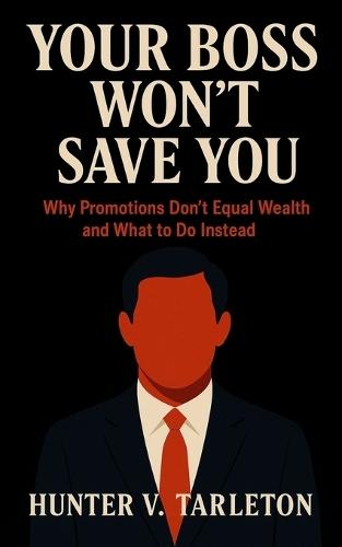 Your Boss Won't Save You: Why Promotions Don't Equal Wealth and What to Do Instead: A Field Guide to Financial Freedom, Ownership Thinking, and Building Wealth Beyond the 9-to-5