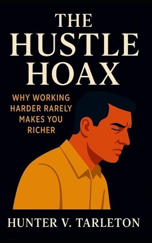 The Hustle Hoax: Why Working Harder Rarely Makes You Richer: Escape hustle culture, master leverage, and build lasting financial freedom without burnout