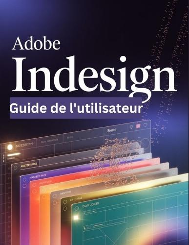 Adobe InDesign Guide de l'utilisateur: Un guide pas à pas pour les débutants et les utilisateurs confirmés, explorant les fonctionnalités essentielles, les méthodes innovantes, les conseils pratiques