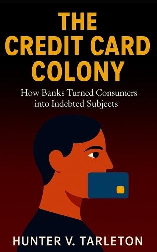 The Credit Card Colony: How Banks Turned Consumers into Indebted Subjects: The hidden economics of credit, debt psychology, and financial freedom in a digital age