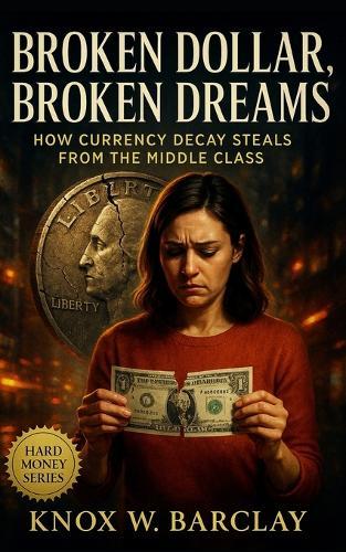 Broken Dollar, Broken Dreams: How Currency Decay Steals from the Middle Class: Exposing Inflation's Hidden Theft and the Path to Financial Independence