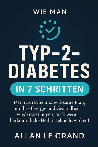 Wie Man Typ-2-Diabetes in 7 Schritten in Den Griff Bekommt: Der natürliche und wirksame Plan, um Ihre Energie und Gesundheit wiederzuerlangen, auch wenn herkömmliche Heilmittel nicht wirken!