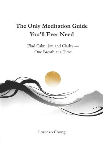 The Only Meditation Guide You'll Ever Need: Find Calm, Joy, and Clarity - One Breath at a Time